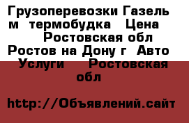 Грузоперевозки Газель 3м. термобудка › Цена ­ 300 - Ростовская обл., Ростов-на-Дону г. Авто » Услуги   . Ростовская обл.